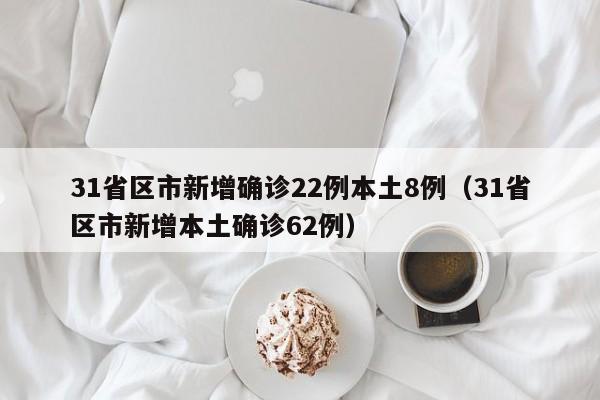 31省区市新增确诊22例本土8例（31省区市新增本土确诊62例）