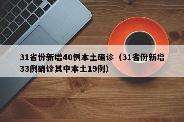 31省份新增40例本土确诊（31省份新增33例确诊其中本土19例）