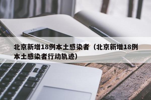 北京新增18例本土感染者（北京新增18例本土感染者行动轨迹）