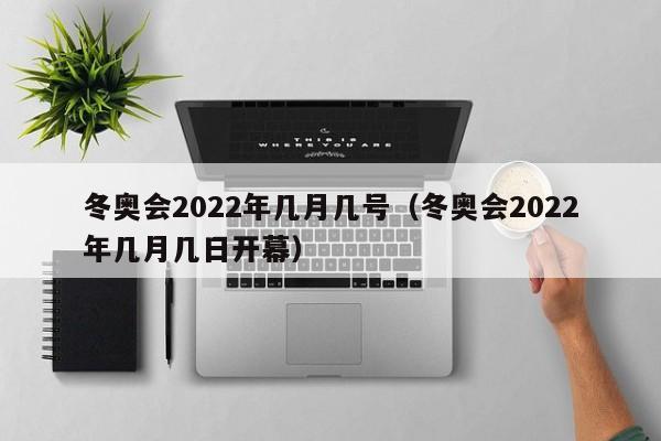 冬奥会2022年几月几号（冬奥会2022年几月几日开幕）