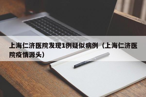 上海仁济医院发现1例疑似病例（上海仁济医院疫情源头）