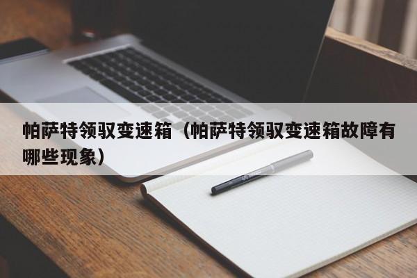 帕萨特领驭变速箱（帕萨特领驭变速箱故障有哪些现象）