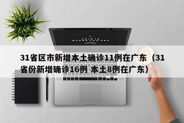31省区市新增本土确诊11例在广东（31省份新增确诊16例 本土8例在广东）