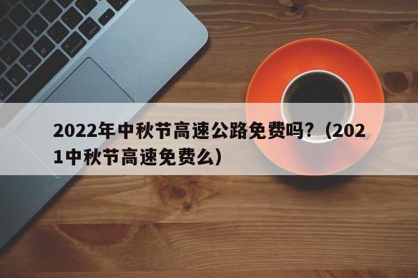 2022年中秋节高速公路免费吗?（2021中秋节高速免费么）