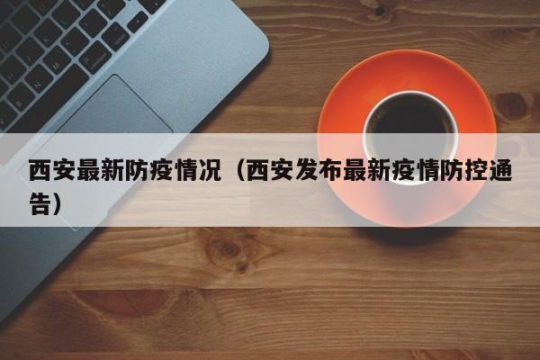 西安最新防疫情况（西安发布最新疫情防控通告）