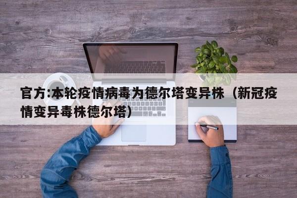 官方:本轮疫情病毒为德尔塔变异株（新冠疫情变异毒株德尔塔）