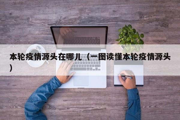 本轮疫情源头在哪儿（一图读懂本轮疫情源头）