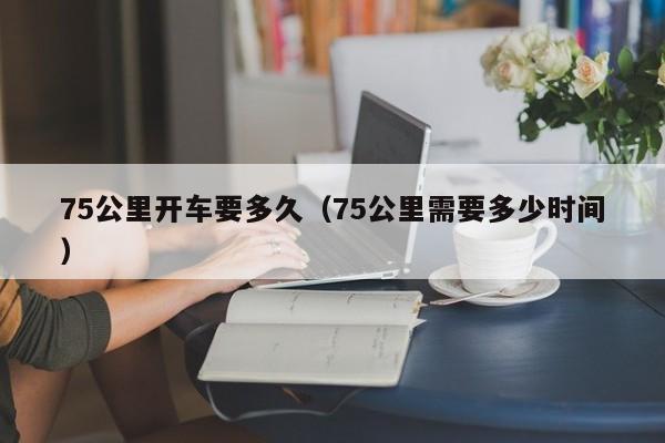 75公里开车要多久（75公里需要多少时间）