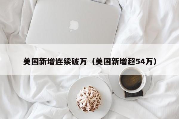 美国新增连续破万（美国新增超54万）