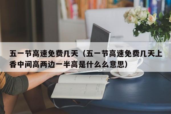 五一节高速免费几天（五一节高速免费几天上香中间高两边一半高是什么么意思）