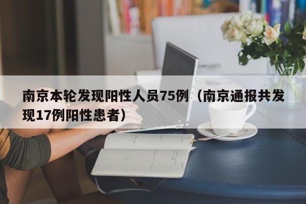 南京本轮发现阳性人员75例（南京通报共发现17例阳性患者）