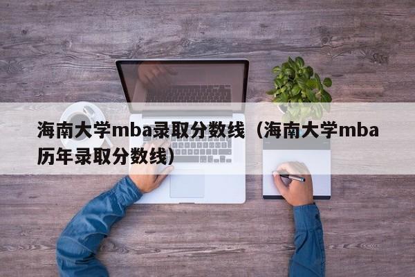 海南大学mba录取分数线（海南大学mba历年录取分数线）