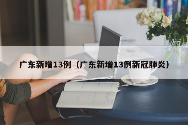 广东新增13例（广东新增13例新冠肺炎）