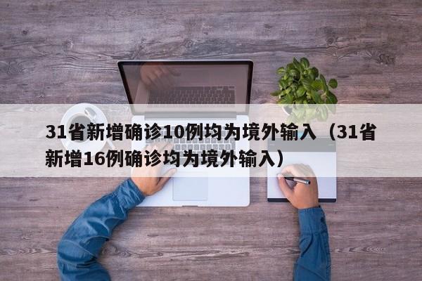 31省新增确诊10例均为境外输入（31省新增16例确诊均为境外输入）
