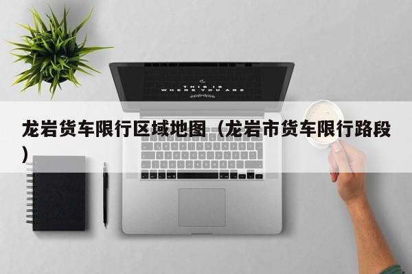 龙岩货车限行区域地图（龙岩市货车限行路段）