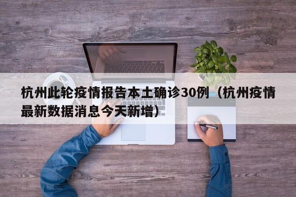 杭州此轮疫情报告本土确诊30例（杭州疫情最新数据消息今天新增）