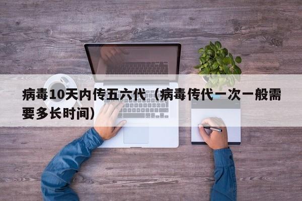 病毒10天内传五六代（病毒传代一次一般需要多长时间）