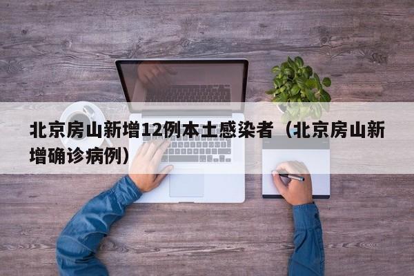 北京房山新增12例本土感染者（北京房山新增确诊病例）