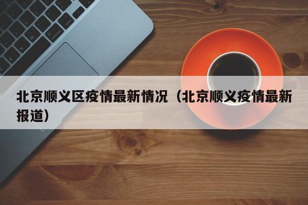 北京顺义区疫情最新情况（北京顺义疫情最新报道）