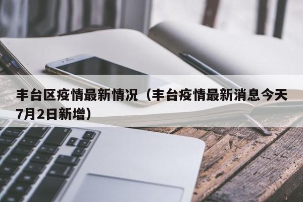 丰台区疫情最新情况（丰台疫情最新消息今天7月2日新增）