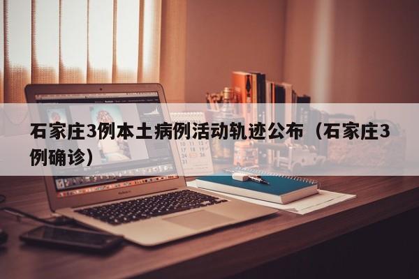 石家庄3例本土病例活动轨迹公布（石家庄3例确诊）