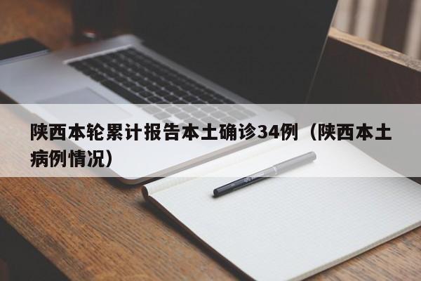 陕西本轮累计报告本土确诊34例（陕西本土病例情况）