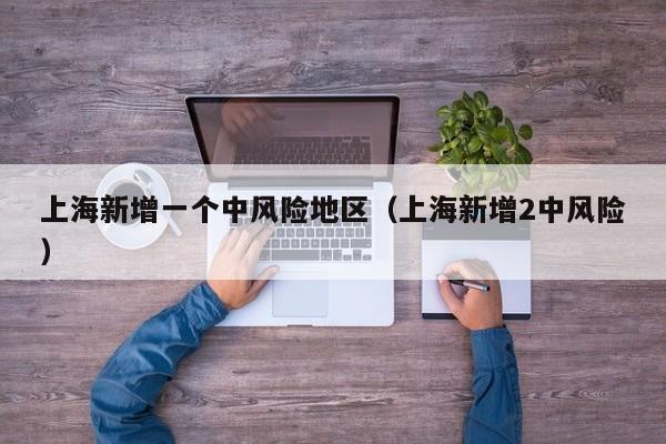 上海新增一个中风险地区（上海新增2中风险）