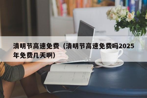 清明节高速免费（清明节高速免费吗2025年免费几天啊）