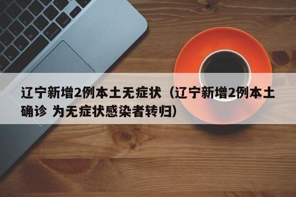 辽宁新增2例本土无症状（辽宁新增2例本土确诊 为无症状感染者转归）