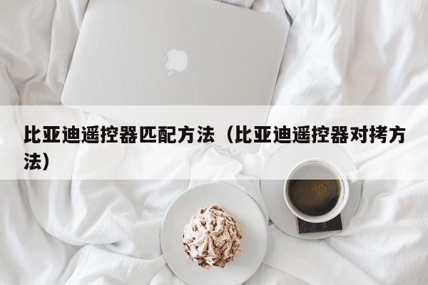 比亚迪遥控器匹配方法（比亚迪遥控器对拷方法）