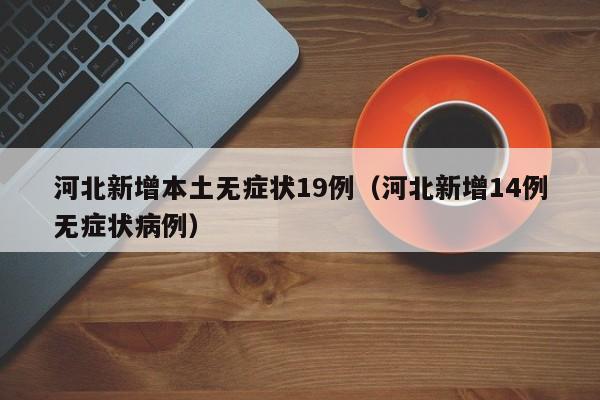 河北新增本土无症状19例（河北新增14例无症状病例）