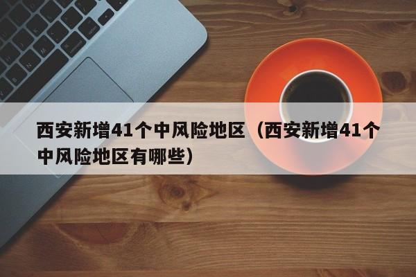 西安新增41个中风险地区（西安新增41个中风险地区有哪些）