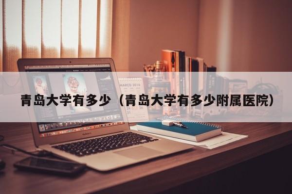 青岛大学有多少（青岛大学有多少附属医院）