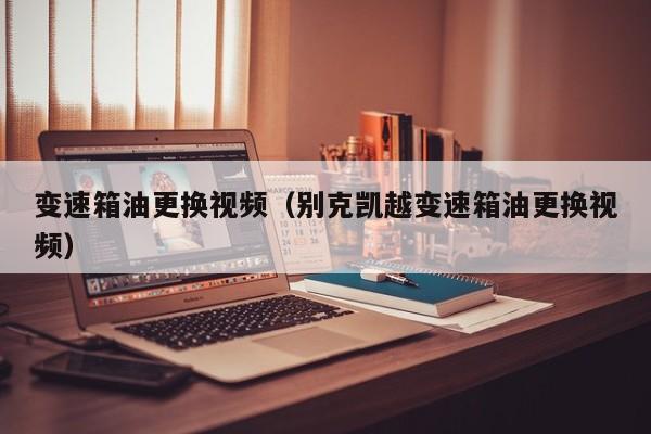 变速箱油更换视频（别克凯越变速箱油更换视频）
