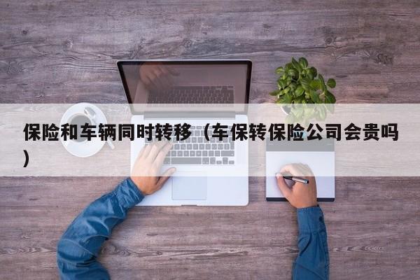 保险和车辆同时转移（车保转保险公司会贵吗）