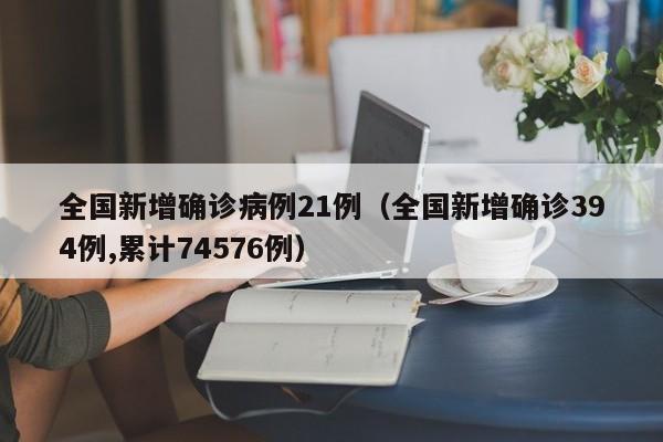 全国新增确诊病例21例（全国新增确诊394例,累计74576例）