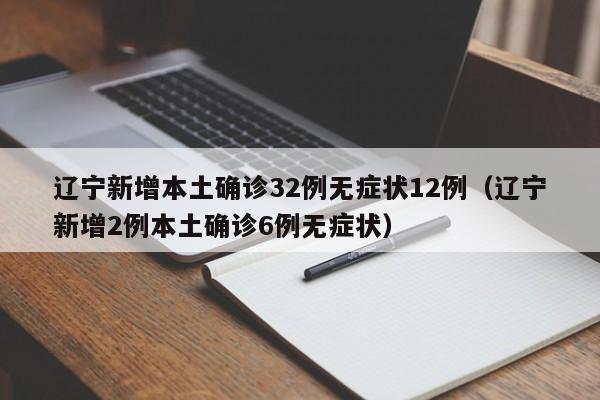 辽宁新增本土确诊32例无症状12例（辽宁新增2例本土确诊6例无症状）