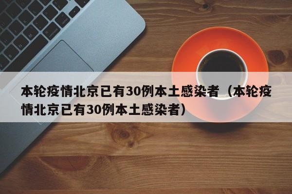 本轮疫情北京已有30例本土感染者（本轮疫情北京已有30例本土感染者）