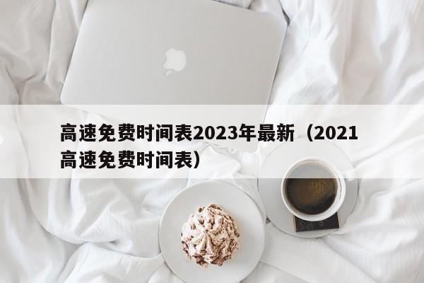 高速免费时间表2023年最新（2021 高速免费时间表）