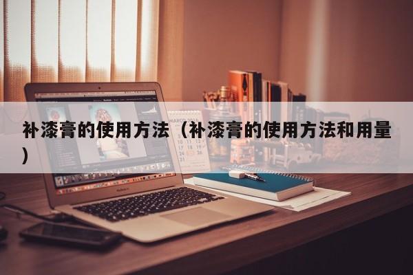 补漆膏的使用方法（补漆膏的使用方法和用量）