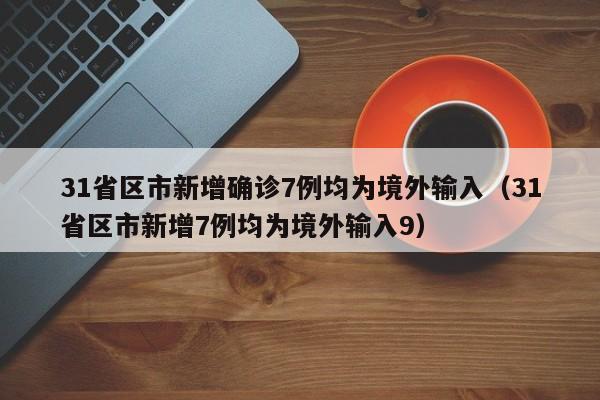 31省区市新增确诊7例均为境外输入（31省区市新增7例均为境外输入9）