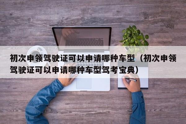 初次申领驾驶证可以申请哪种车型（初次申领驾驶证可以申请哪种车型驾考宝典）
