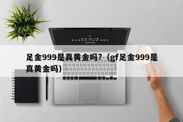 足金999是真黄金吗?（gf足金999是真黄金吗）