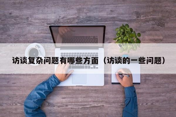 访谈复杂问题有哪些方面（访谈的一些问题）