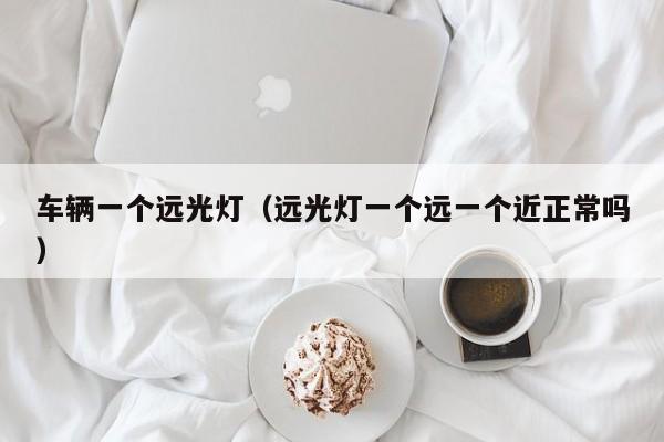 车辆一个远光灯（远光灯一个远一个近正常吗）