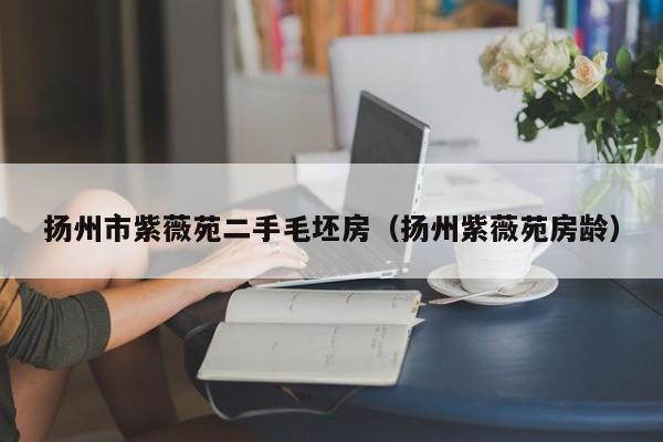 扬州市紫薇苑二手毛坯房（扬州紫薇苑房龄）