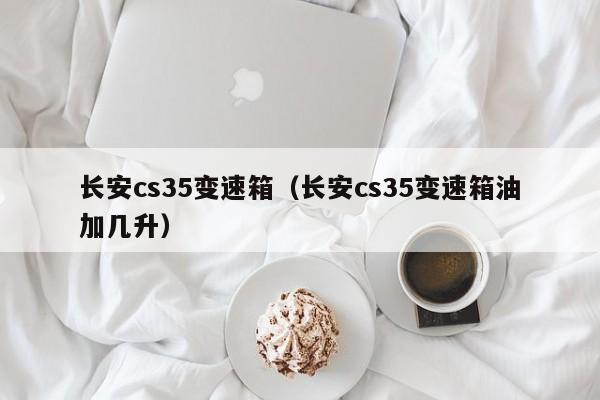 长安cs35变速箱（长安cs35变速箱油加几升）