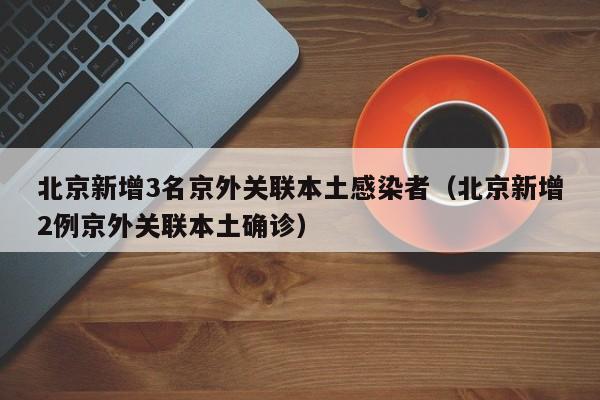 北京新增3名京外关联本土感染者（北京新增2例京外关联本土确诊）