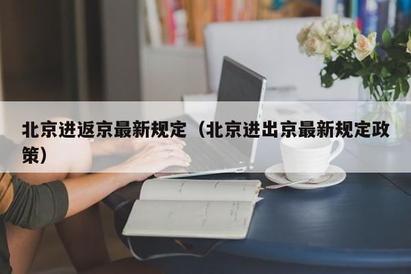 北京进返京最新规定（北京进出京最新规定政策）