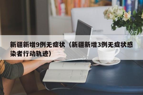 新疆新增9例无症状（新疆新增3例无症状感染者行动轨迹）